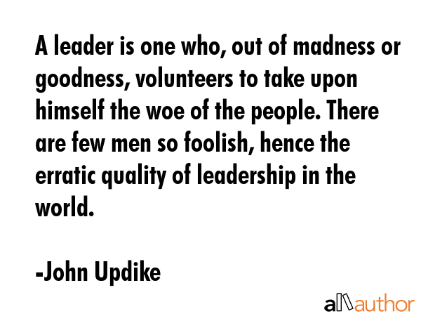A leader is one who, out of madness or goodness, volunteers to take upon himself the woe of the... - John Updike Quote GIF
