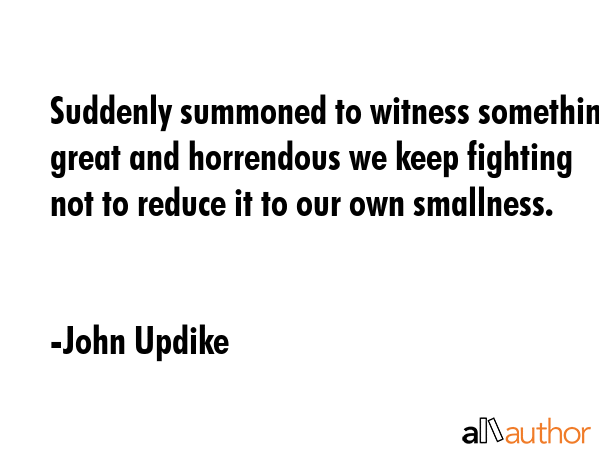 Suddenly summoned to witness something great and horrendous we keep fighting not to reduce it to... - John Updike Quote GIF