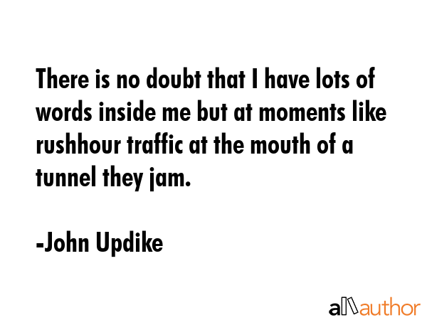 There is no doubt that I have lots of words inside me but at moments like rushhour traffic at the... - John Updike Quote GIF