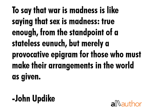 To say that war is madness is like saying that sex is madness: true enough, from the standpoint of... - John Updike Quote GIF