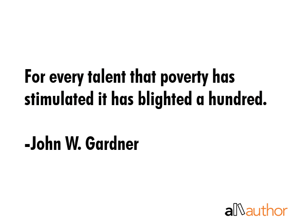 For every talent that poverty has stimulated it has blighted a hundred. - John W. Gardner Quote GIF
