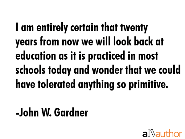 I am entirely certain that twenty years from now we will look back at education as it is practiced... - John W. Gardner Quote GIF