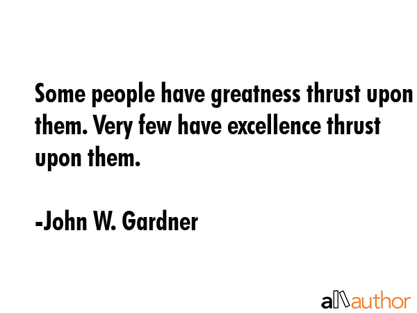 Some people have greatness thrust upon them. Very few have excellence thrust upon them. - John W. Gardner Quote GIF