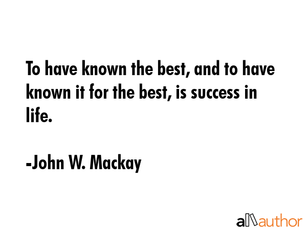 To have known the best, and to have known it for the best, is success in life. - John W. Mackay Quote GIF