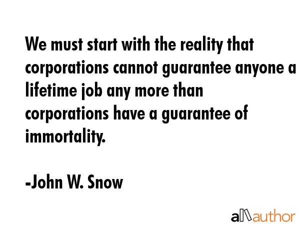 We must start with the reality that corporations cannot guarantee anyone a lifetime job any more... - John W. Snow Quote GIF