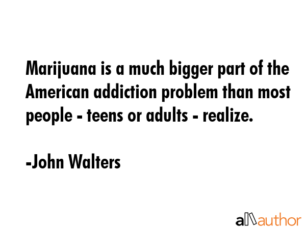 Marijuana is a much bigger part of the American addiction problem than most people - teens or... - John Walters Quote GIF