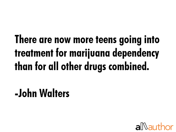 There are now more teens going into treatment for marijuana dependency than for all other drugs combined. - John Walters Quote