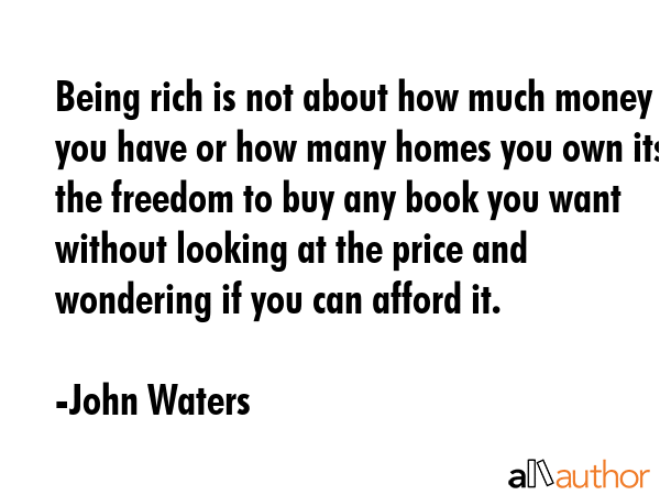Being rich is not about how much money you have or how many homes you own its the freedom to buy... - John Waters Quote GIF