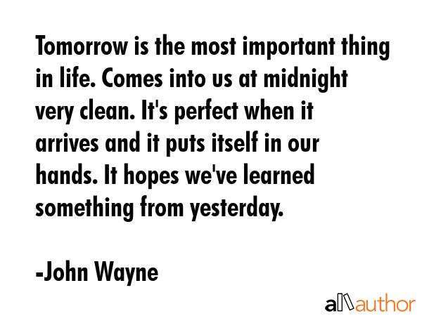 Tomorrow is the most important thing in life. Comes into us at midnight very clean. It\