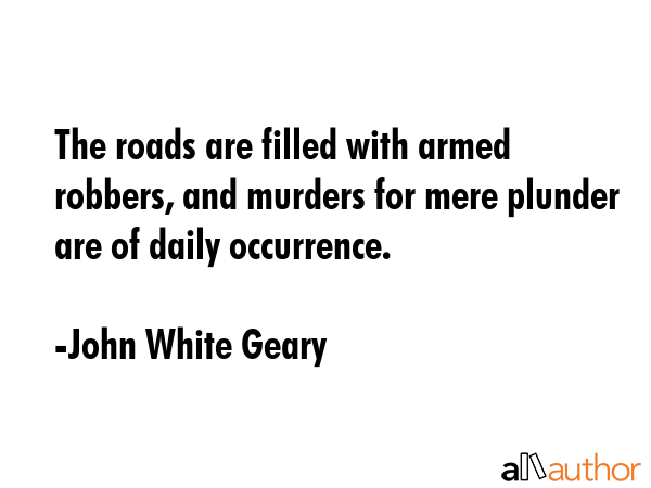 The roads are filled with armed robbers, and murders for mere plunder are of daily occurrence. - John White Geary Quote GIF