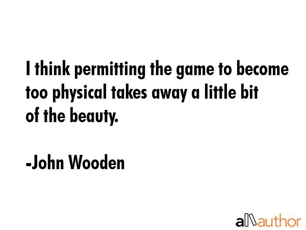 I think permitting the game to become too physical takes away a little bit of the beauty. - John Wooden Quote GIF