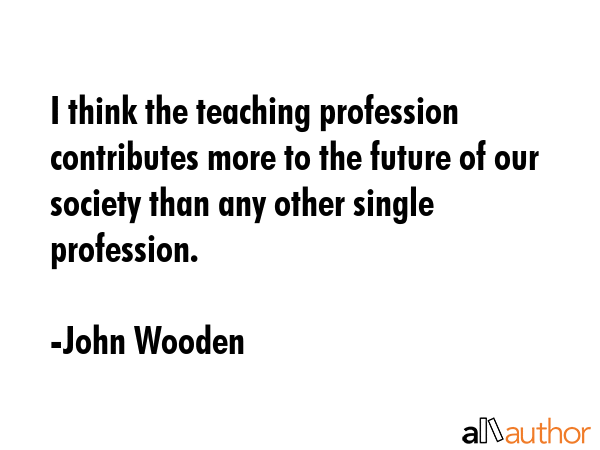 I think the teaching profession contributes more to the future of our society than any other single... - John Wooden Quote GIF