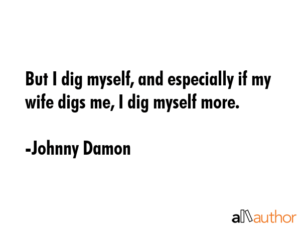 But I dig myself, and especially if my wife digs me, I dig myself more. - Johnny Damon Quote GIF