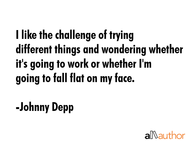 I like the challenge of trying different things and wondering whether it\
