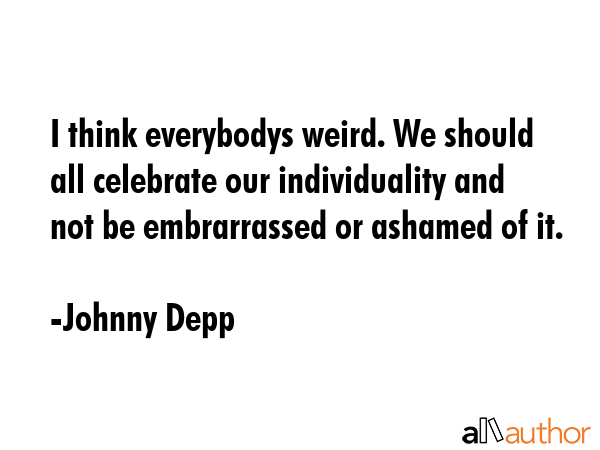 I think everybodys weird. We should all celebrate our individuality and not be embrarrassed or... - Johnny Depp Quote GIF
