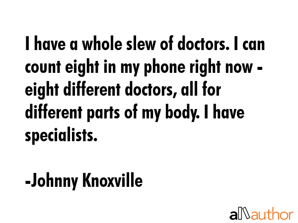 I have a whole slew of doctors. I can count eight in my phone right now - eight different doctors,... - Johnny Knoxville Quote GIF