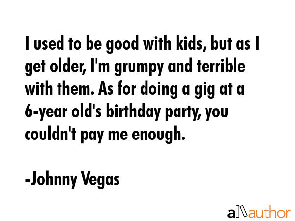 I used to be good with kids, but as I get older, I\