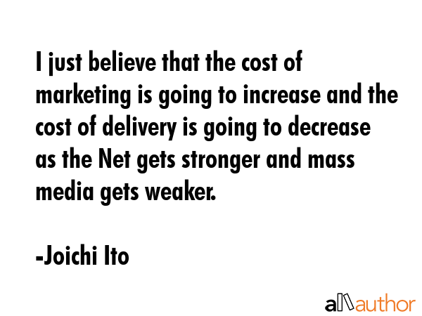 I just believe that the cost of marketing is going to increase and the cost of delivery is going to... - Joichi Ito Quote GIF