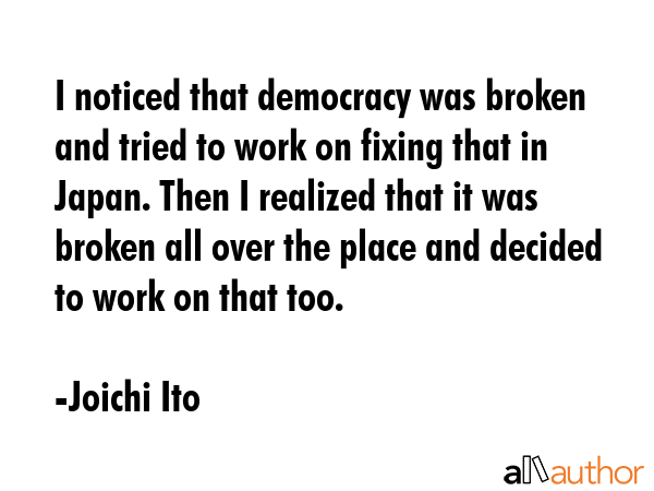 I noticed that democracy was broken and tried to work on fixing that in Japan. Then I realized that... - Joichi Ito Quote GIF