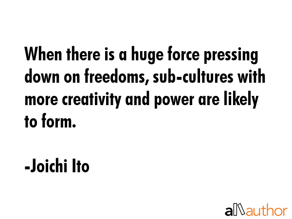 When there is a huge force pressing down on freedoms, sub-cultures with more creativity and power... - Joichi Ito Quote GIF