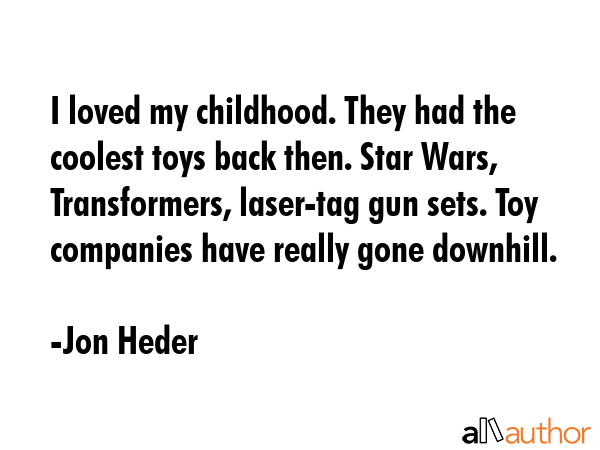 I loved my childhood. They had the coolest toys back then. Star Wars, Transformers, laser-tag gun sets. Toy companies have really gone downhill. - Jon Heder Quote