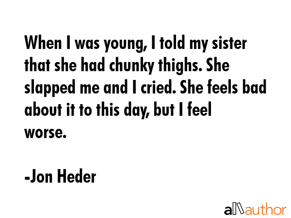 When I was young, I told my sister that she had chunky thighs. She slapped me and I cried. She... - Jon Heder Quote GIF