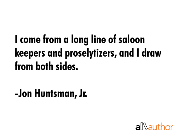 I come from a long line of saloon keepers and proselytizers, and I draw from both sides. - Jon Huntsman, Jr. Quote GIF