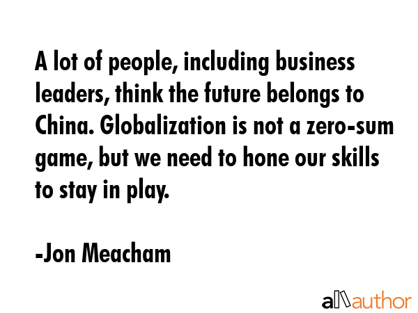 A lot of people, including business leaders, think the future belongs to China. Globalization is... - Jon Meacham Quote GIF