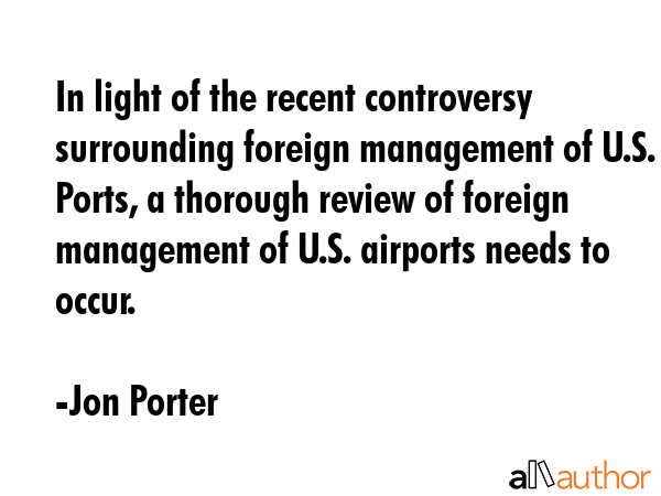 In light of the recent controversy surrounding foreign management of U.S. Ports, a thorough review of foreign management of U.S. airports needs to occur. - Jon Porter Quote