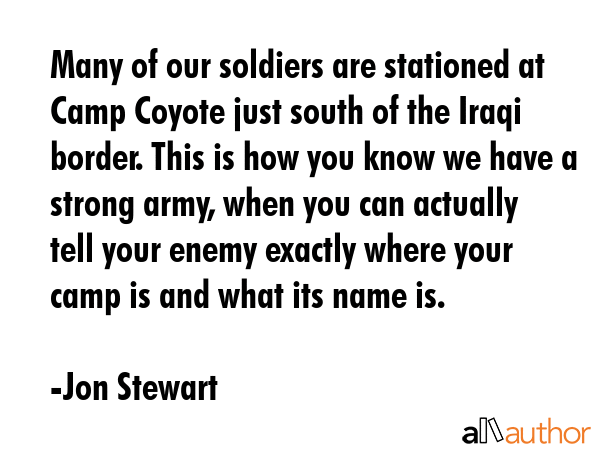 Many of our soldiers are stationed at Camp Coyote just south of the Iraqi border. This is how you... - Jon Stewart Quote GIF