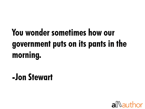 You wonder sometimes how our government puts on its pants in the morning. - Jon Stewart Quote GIF