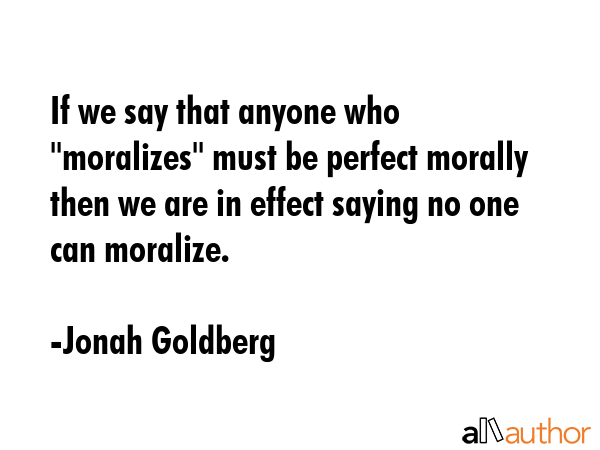 If we say that anyone who \"moralizes\" must be perfect morally then we are in effect saying no one... - Jonah Goldberg Quote GIF