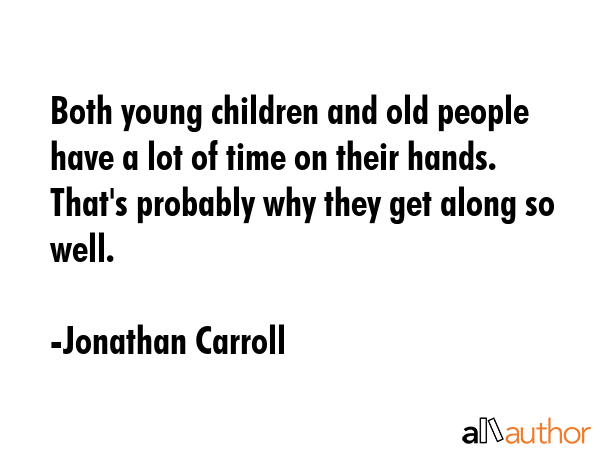 Both young children and old people have a lot of time on their hands. That\