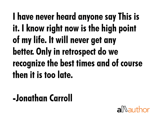 I have never heard anyone say This is it. I know right now is the high point of my life. It will... - Jonathan Carroll Quote GIF