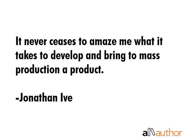It never ceases to amaze me what it takes to develop and bring to mass production a product. - Jonathan Ive Quote GIF