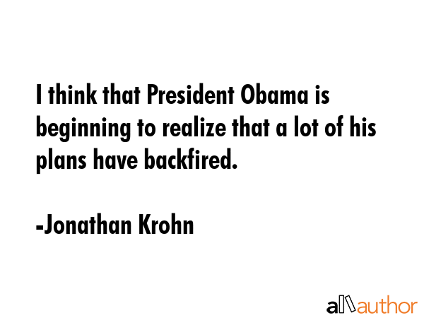 I think that President Obama is beginning to realize that a lot of his plans have backfired. - Jonathan Krohn Quote GIF