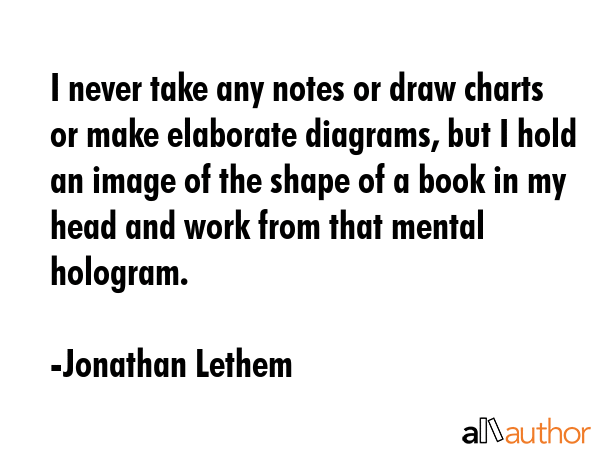 I never take any notes or draw charts or make elaborate diagrams, but I hold an image of the shape... - Jonathan Lethem Quote GIF