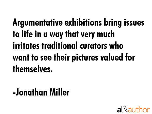 Argumentative exhibitions bring issues to life in a way that very much irritates traditional... - Jonathan Miller Quote GIF