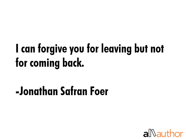 I can forgive you for leaving but not for coming back. - Jonathan Safran Foer Quote GIF
