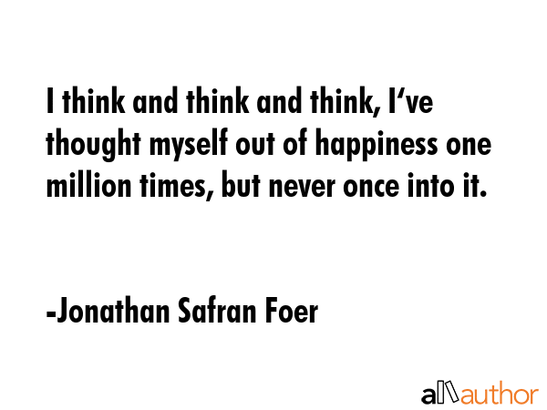 I think and think and think, I‘ve thought myself out of happiness one million times, but never... - Jonathan Safran Foer Quote GIF