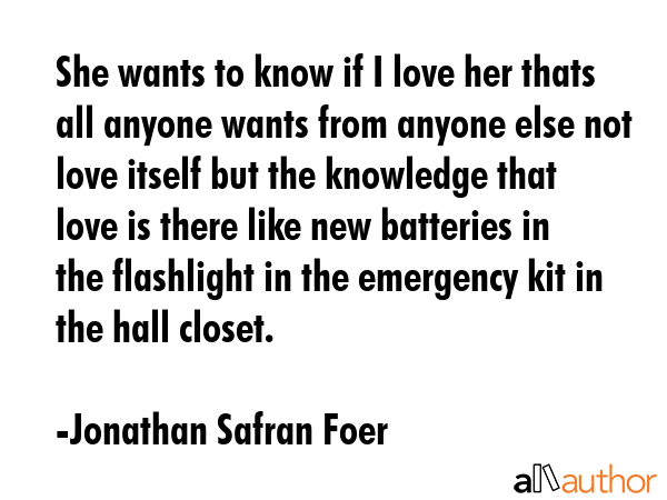 She wants to know if I love her thats all anyone wants from anyone else not love itself but the... - Jonathan Safran Foer Quote GIF