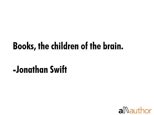 Books, the children of the brain. - Jonathan Swift Quote
