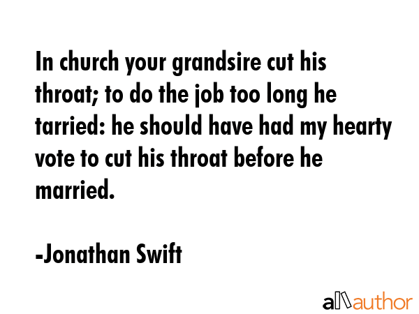 In church your grandsire cut his throat; to do the job too long he tarried: he should have had my hearty vote to cut his throat before he married. - Jonathan Swift Quote