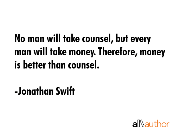 No man will take counsel, but every man will take money. Therefore, money is better than counsel. - Jonathan Swift Quote