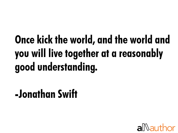 Once kick the world, and the world and you will live together at a reasonably good understanding. - Jonathan Swift Quote GIF