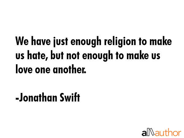 We have just enough religion to make us hate, but not enough to make us love one another. - Jonathan Swift Quote