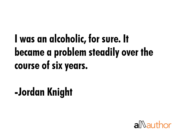 I was an alcoholic, for sure. It became a problem steadily over the course of six years. - Jordan Knight Quote GIF