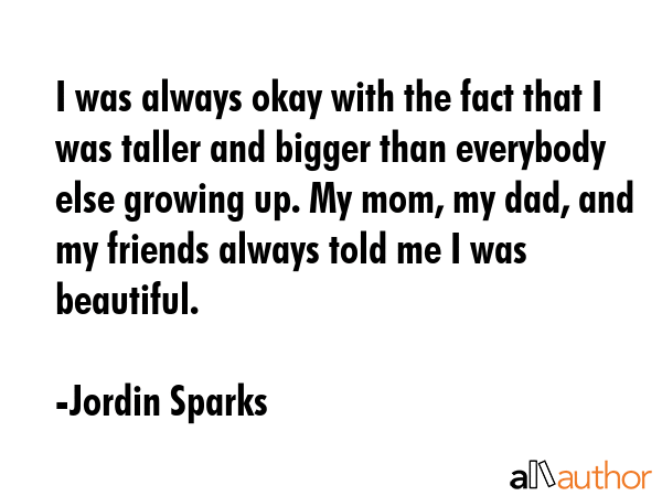 I was always okay with the fact that I was taller and bigger than everybody else growing up. My... - Jordin Sparks Quote GIF