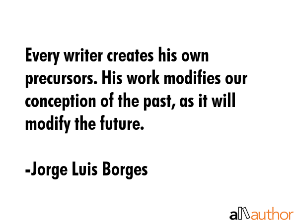 Every writer creates his own precursors. His work modifies our conception of the past, as it will... - Jorge Luis Borges Quote GIF