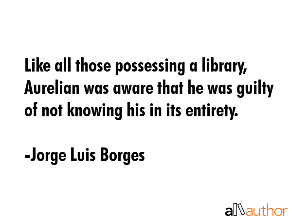 Like all those possessing a library, Aurelian was aware that he was guilty of not knowing his in... - Jorge Luis Borges Quote GIF
